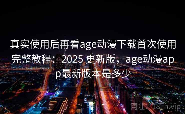 真实使用后再看age动漫下载首次使用完整教程：2025 更新版，age动漫app最新版本是多少