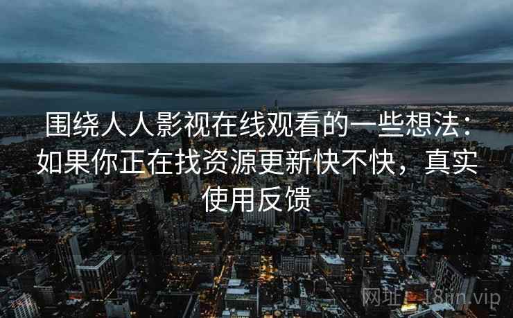 围绕人人影视在线观看的一些想法：如果你正在找资源更新快不快，真实使用反馈