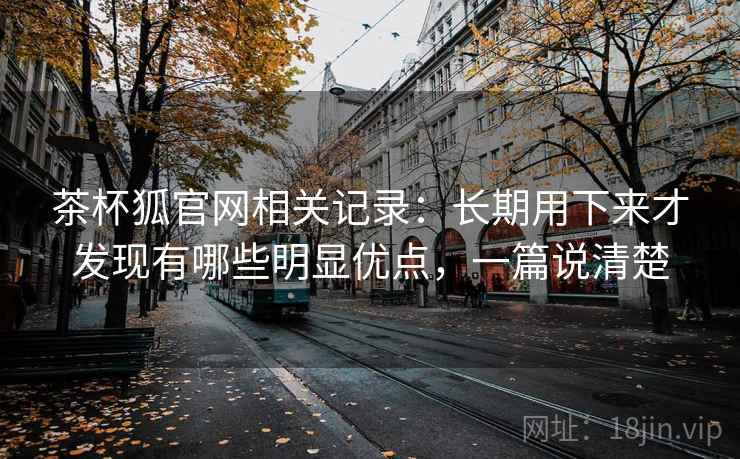 茶杯狐官网相关记录：长期用下来才发现有哪些明显优点，一篇说清楚