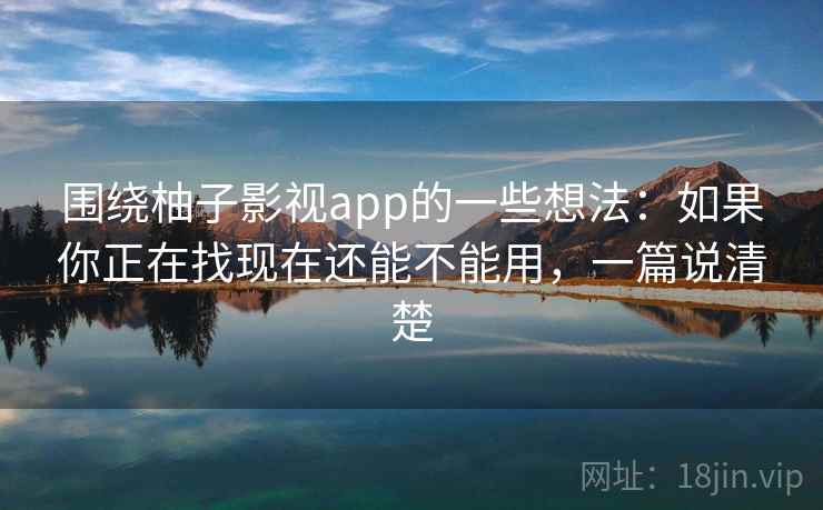 围绕柚子影视app的一些想法：如果你正在找现在还能不能用，一篇说清楚