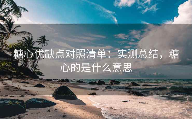 糖心优缺点对照清单：实测总结，糖心的是什么意思