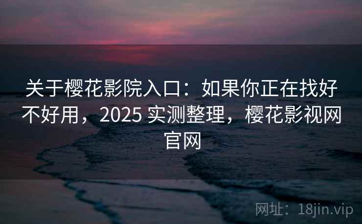 关于樱花影院入口：如果你正在找好不好用，2025 实测整理，樱花影视网官网