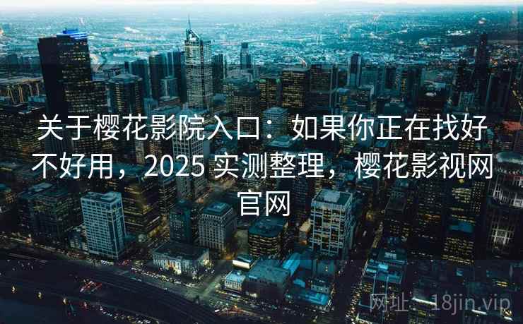 关于樱花影院入口：如果你正在找好不好用，2025 实测整理，樱花影视网官网