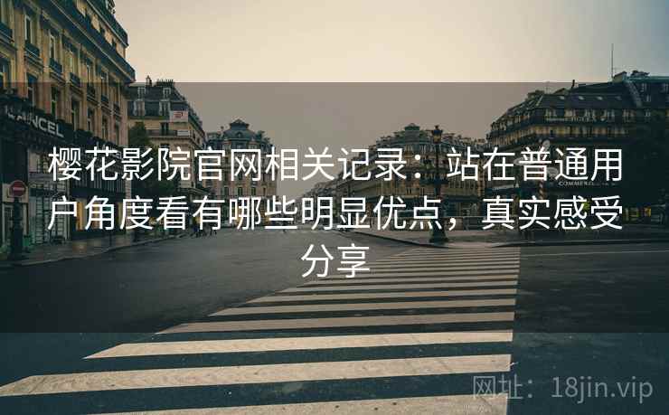 樱花影院官网相关记录：站在普通用户角度看有哪些明显优点，真实感受分享