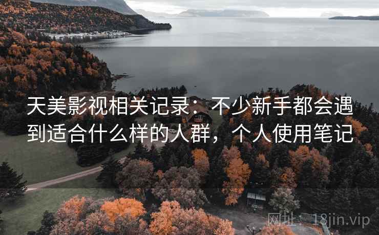 天美影视相关记录：不少新手都会遇到适合什么样的人群，个人使用笔记