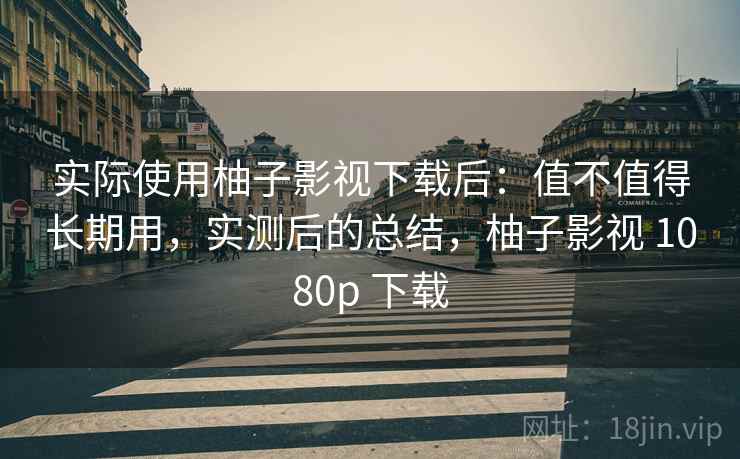 实际使用柚子影视下载后：值不值得长期用，实测后的总结，柚子影视 1080p 下载