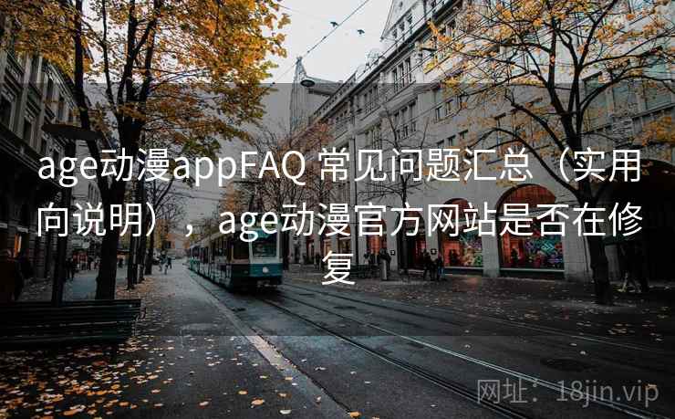 age动漫appFAQ 常见问题汇总（实用向说明），age动漫官方网站是否在修复