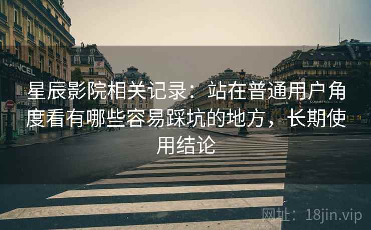 星辰影院相关记录：站在普通用户角度看有哪些容易踩坑的地方，长期使用结论