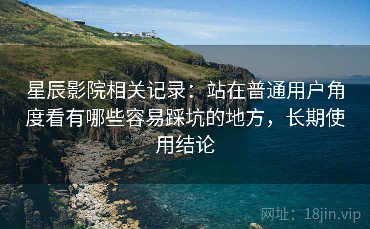 星辰影院相关记录：站在普通用户角度看有哪些容易踩坑的地方，长期使用结论