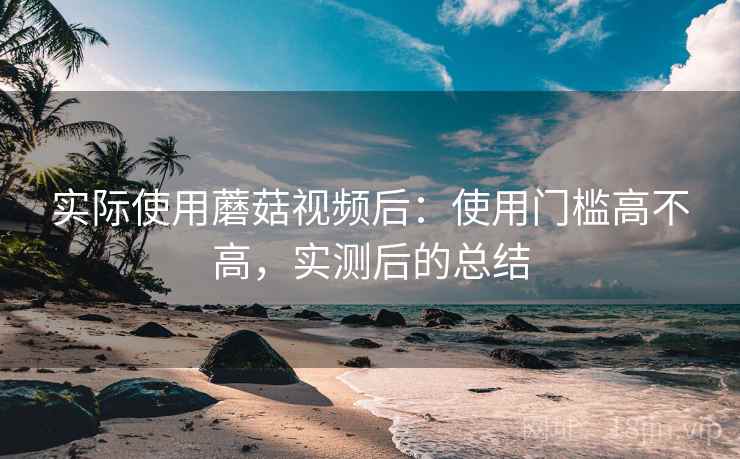 实际使用蘑菇视频后：使用门槛高不高，实测后的总结