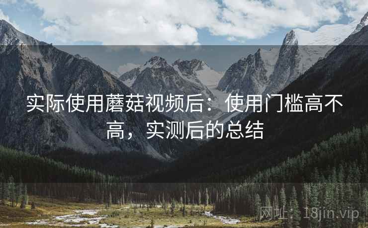 实际使用蘑菇视频后：使用门槛高不高，实测后的总结