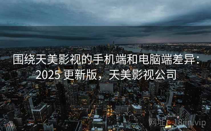 围绕天美影视的手机端和电脑端差异：2025 更新版，天美影视公司