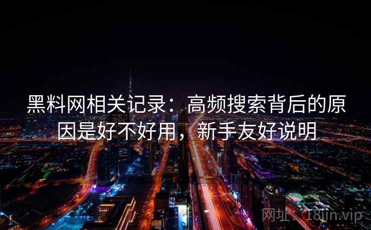 黑料网相关记录：高频搜索背后的原因是好不好用，新手友好说明