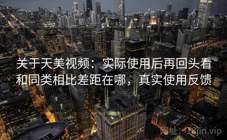 关于天美视频：实际使用后再回头看和同类相比差距在哪，真实使用反馈
