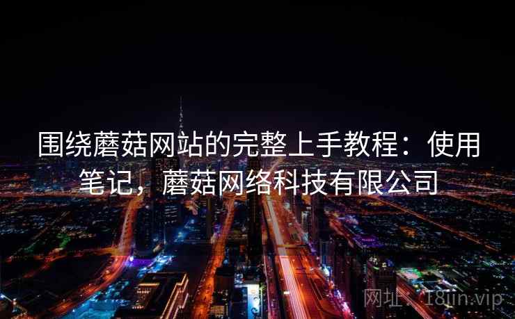 围绕蘑菇网站的完整上手教程：使用笔记，蘑菇网络科技有限公司