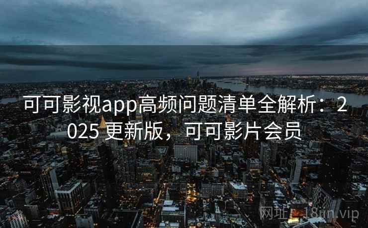 可可影视app高频问题清单全解析：2025 更新版，可可影片会员