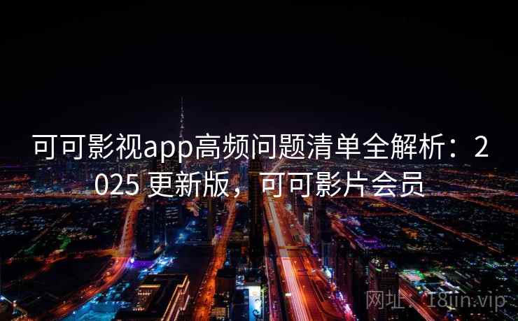 可可影视app高频问题清单全解析：2025 更新版，可可影片会员