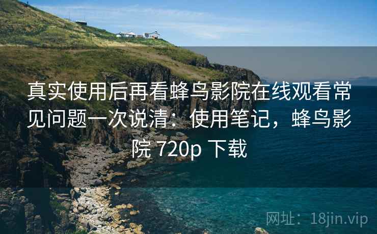 真实使用后再看蜂鸟影院在线观看常见问题一次说清：使用笔记，蜂鸟影院 720p 下载