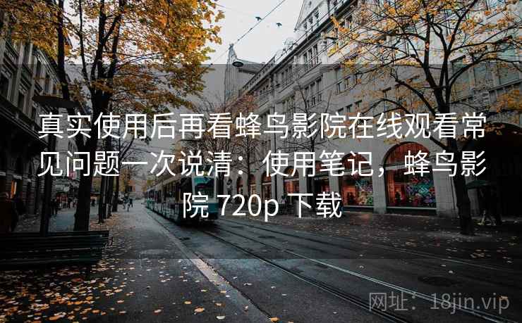 真实使用后再看蜂鸟影院在线观看常见问题一次说清：使用笔记，蜂鸟影院 720p 下载