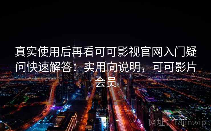 真实使用后再看可可影视官网入门疑问快速解答：实用向说明，可可影片会员