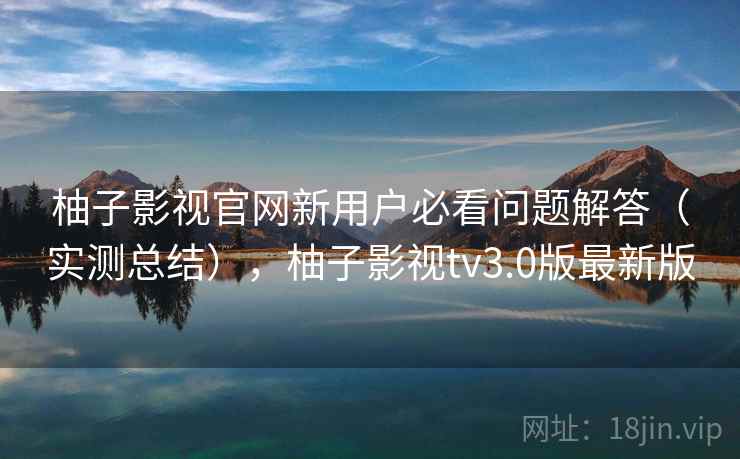 柚子影视官网新用户必看问题解答（实测总结），柚子影视tv3.0版最新版