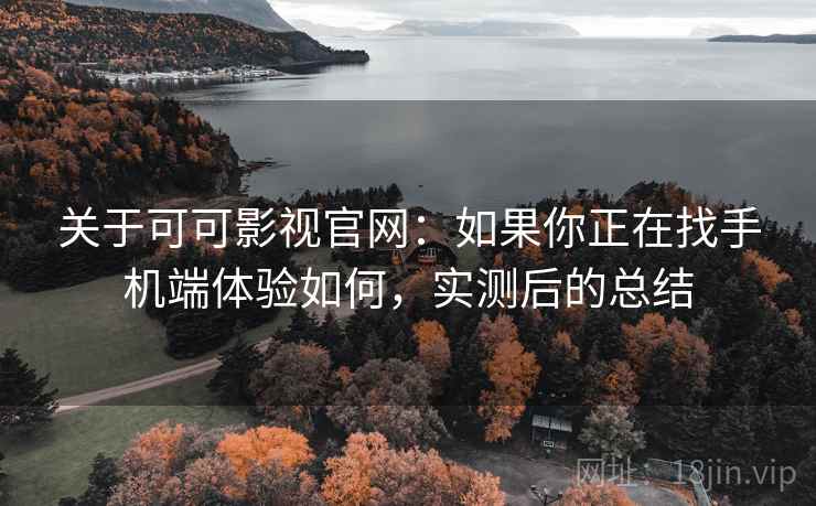 关于可可影视官网：如果你正在找手机端体验如何，实测后的总结