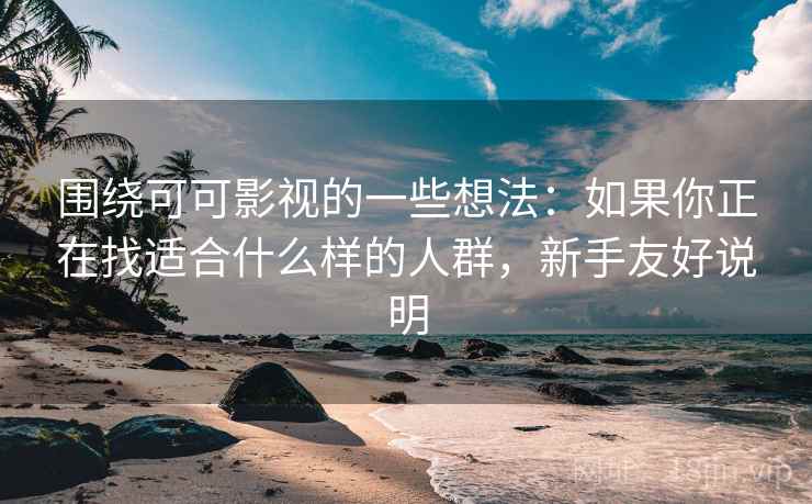 围绕可可影视的一些想法：如果你正在找适合什么样的人群，新手友好说明
