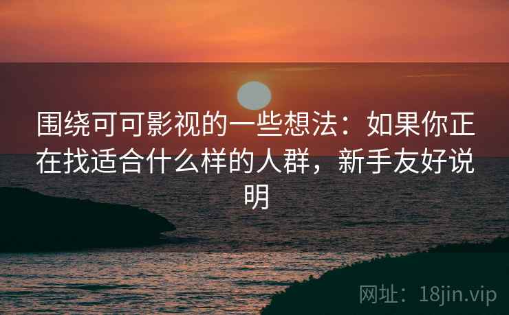 围绕可可影视的一些想法：如果你正在找适合什么样的人群，新手友好说明