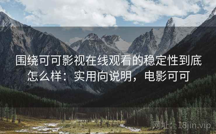 围绕可可影视在线观看的稳定性到底怎么样：实用向说明，电影可可