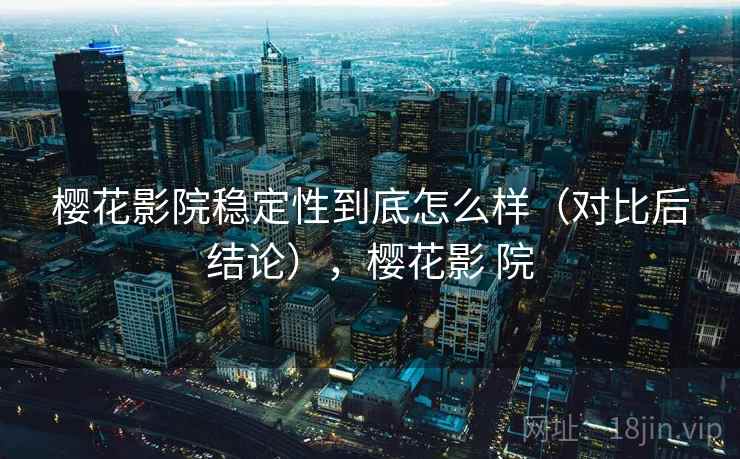 樱花影院稳定性到底怎么样（对比后结论），樱花影 院