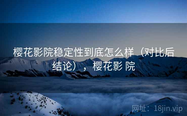 樱花影院稳定性到底怎么样（对比后结论），樱花影 院