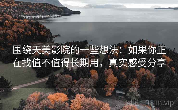 围绕天美影院的一些想法：如果你正在找值不值得长期用，真实感受分享