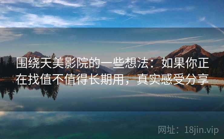 围绕天美影院的一些想法：如果你正在找值不值得长期用，真实感受分享