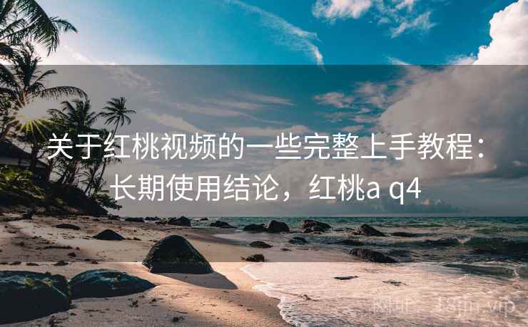 关于红桃视频的一些完整上手教程：长期使用结论，红桃a q4