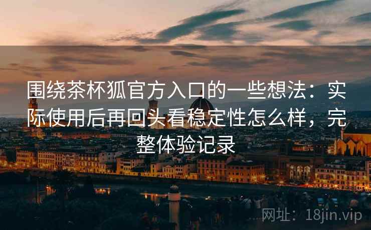 围绕茶杯狐官方入口的一些想法：实际使用后再回头看稳定性怎么样，完整体验记录
