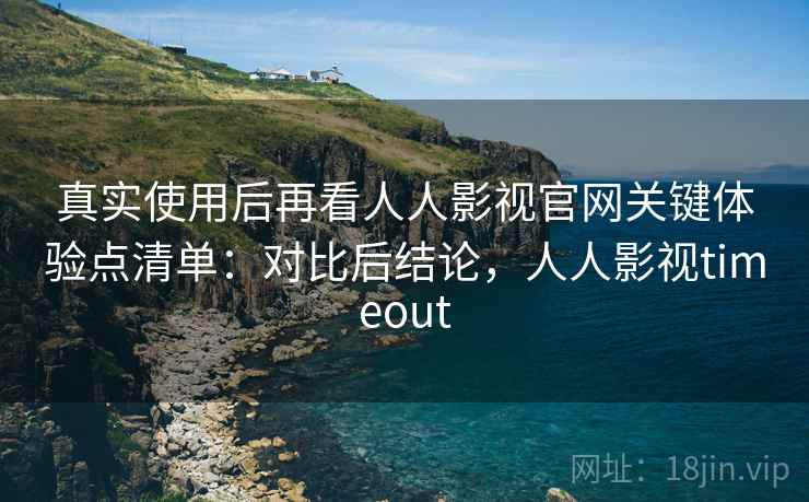 真实使用后再看人人影视官网关键体验点清单：对比后结论，人人影视timeout