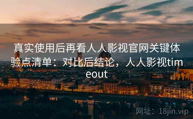 真实使用后再看人人影视官网关键体验点清单：对比后结论，人人影视timeout