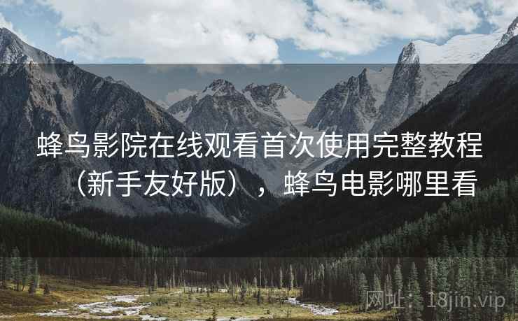 蜂鸟影院在线观看首次使用完整教程（新手友好版），蜂鸟电影哪里看