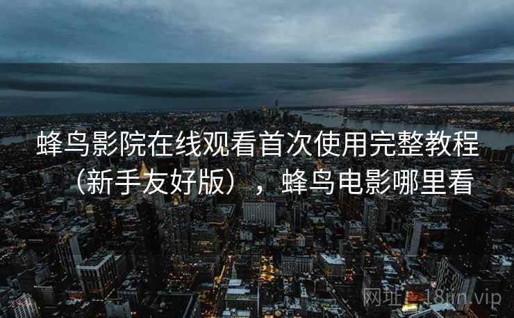 蜂鸟影院在线观看首次使用完整教程（新手友好版），蜂鸟电影哪里看