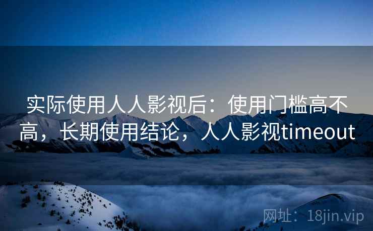 实际使用人人影视后：使用门槛高不高，长期使用结论，人人影视timeout