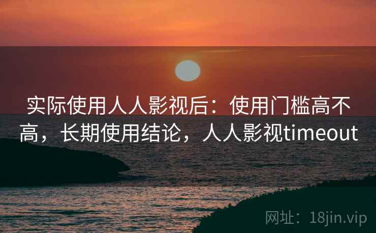 实际使用人人影视后：使用门槛高不高，长期使用结论，人人影视timeout