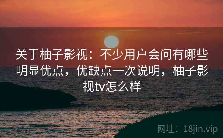 关于柚子影视：不少用户会问有哪些明显优点，优缺点一次说明，柚子影视tv怎么样