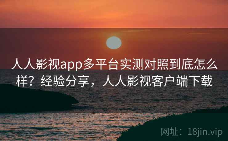 人人影视app多平台实测对照到底怎么样？经验分享，人人影视客户端下载