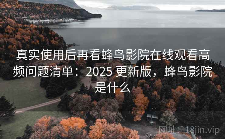 真实使用后再看蜂鸟影院在线观看高频问题清单：2025 更新版，蜂鸟影院是什么