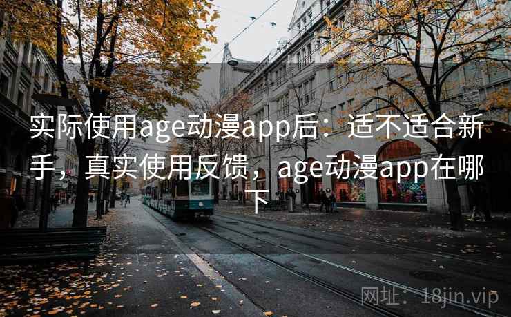实际使用age动漫app后：适不适合新手，真实使用反馈，age动漫app在哪下