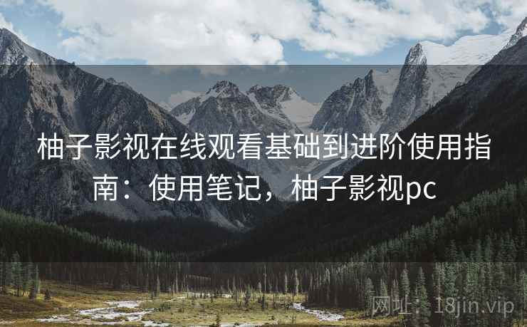 柚子影视在线观看基础到进阶使用指南：使用笔记，柚子影视pc