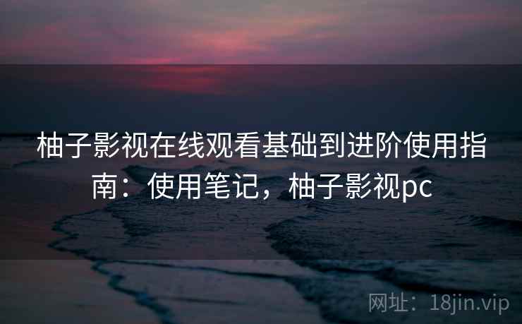 柚子影视在线观看基础到进阶使用指南：使用笔记，柚子影视pc