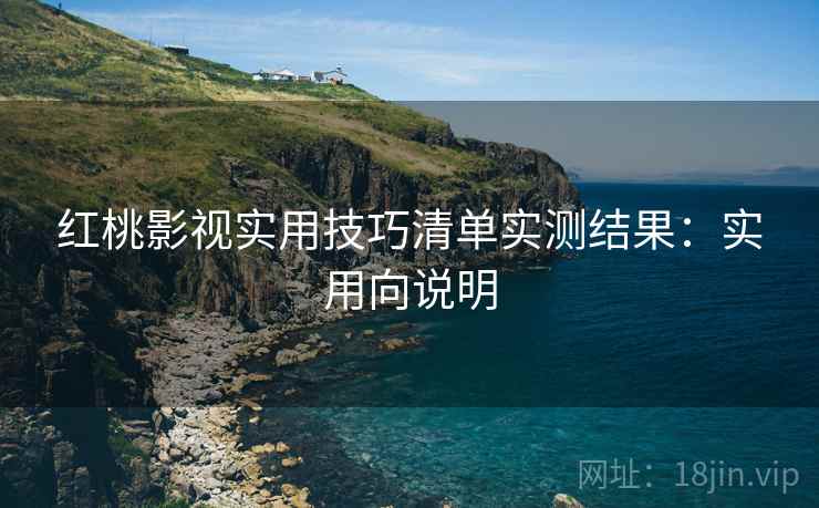 红桃影视实用技巧清单实测结果：实用向说明