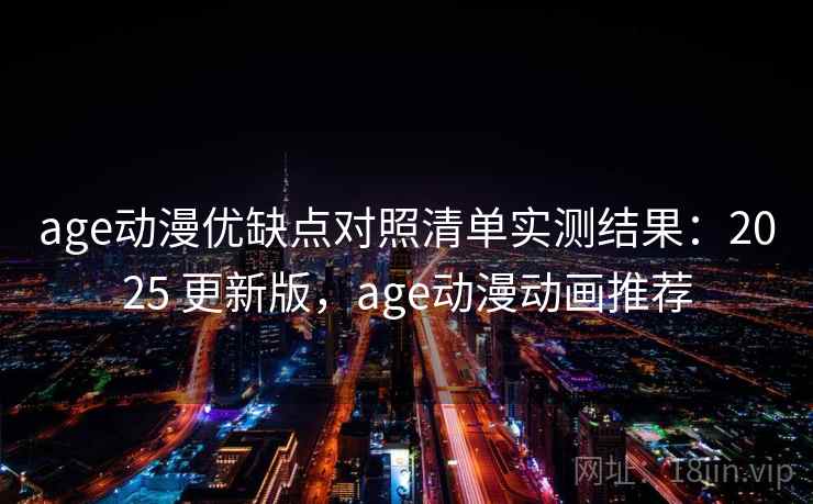 age动漫优缺点对照清单实测结果：2025 更新版，age动漫动画推荐