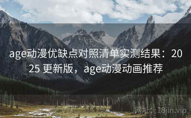 age动漫优缺点对照清单实测结果：2025 更新版，age动漫动画推荐